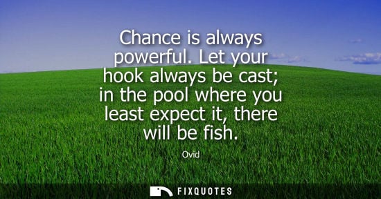 Small: Chance is always powerful. Let your hook always be cast in the pool where you least expect it, there will be f