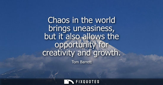 Small: Chaos in the world brings uneasiness, but it also allows the opportunity for creativity and growth