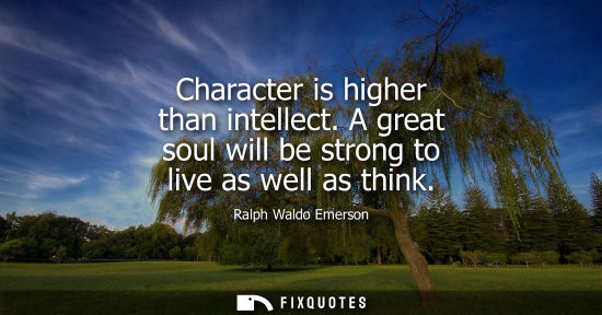 Small: Character is higher than intellect. A great soul will be strong to live as well as think