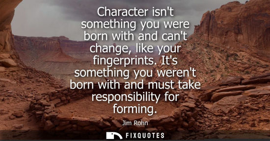 Small: Character isnt something you were born with and cant change, like your fingerprints. Its something you werent 