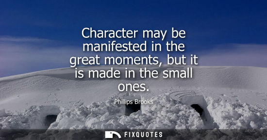 Small: Character may be manifested in the great moments, but it is made in the small ones