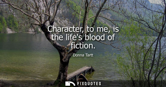 Small: Character, to me, is the lifes blood of fiction