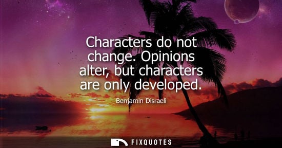 Small: Characters do not change. Opinions alter, but characters are only developed - Benjamin Disraeli
