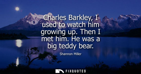Small: Charles Barkley, I used to watch him growing up. Then I met him. He was a big teddy bear