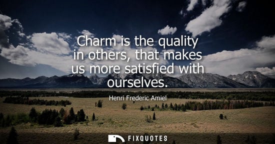 Small: Charm is the quality in others, that makes us more satisfied with ourselves