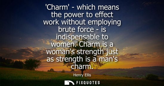 Small: Charm - which means the power to effect work without employing brute force - is indispensable to women.