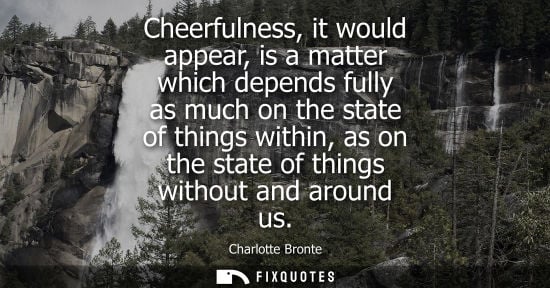 Small: Cheerfulness, it would appear, is a matter which depends fully as much on the state of things within, a