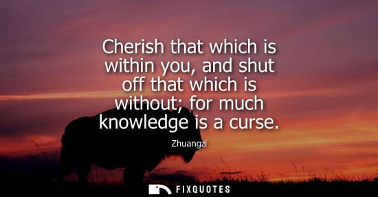 Small: Cherish that which is within you, and shut off that which is without for much knowledge is a curse