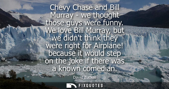 Small: Chevy Chase and Bill Murray - we thought those guys were funny. We love Bill Murray, but we didnt think