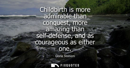 Small: Childbirth is more admirable than conquest, more amazing than self-defense, and as courageous as either