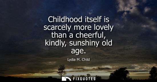 Small: Childhood itself is scarcely more lovely than a cheerful, kindly, sunshiny old age