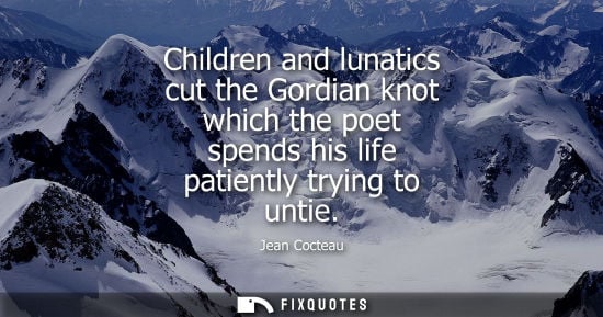 Small: Children and lunatics cut the Gordian knot which the poet spends his life patiently trying to untie