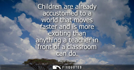 Small: Children are already accustomed to a world that moves faster and is more exciting than anything a teacher in f