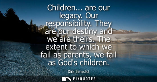 Small: Children... are our legacy. Our responsibility. They are our destiny and we are theirs. The extent to w
