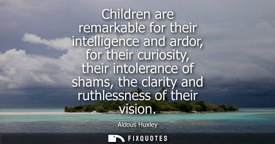 Small: Children are remarkable for their intelligence and ardor, for their curiosity, their intolerance of shams, the