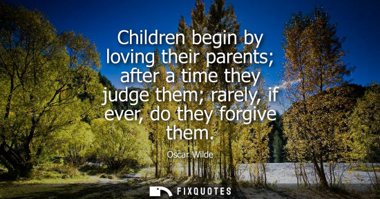 Small: Children begin by loving their parents after a time they judge them rarely, if ever, do they forgive them