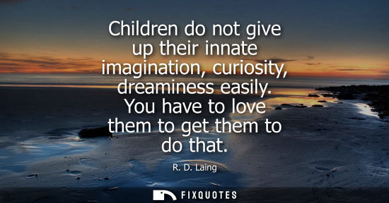 Small: Children do not give up their innate imagination, curiosity, dreaminess easily. You have to love them t