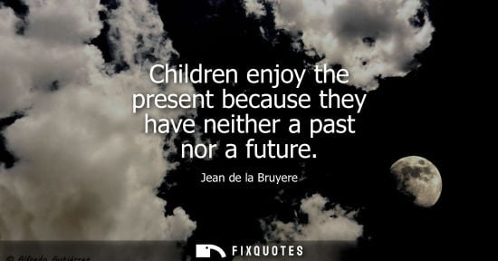 Small: Children enjoy the present because they have neither a past nor a future
