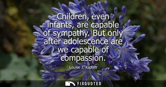 Small: Children, even infants, are capable of sympathy. But only after adolescence are we capable of compassio
