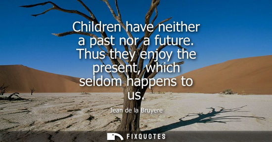 Small: Children have neither a past nor a future. Thus they enjoy the present, which seldom happens to us