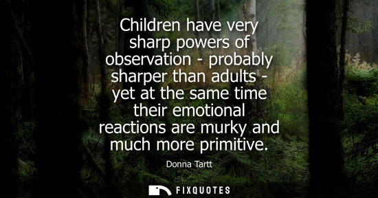 Small: Children have very sharp powers of observation - probably sharper than adults - yet at the same time th