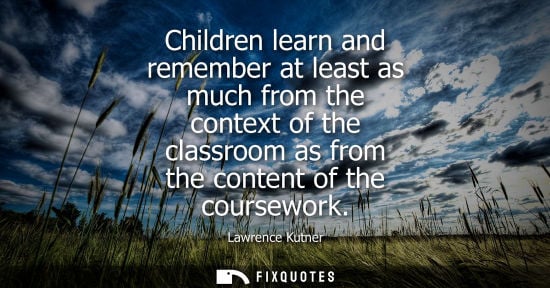 Small: Children learn and remember at least as much from the context of the classroom as from the content of t