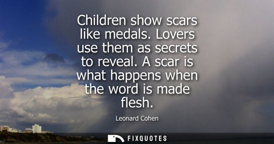 Small: Children show scars like medals. Lovers use them as secrets to reveal. A scar is what happens when the 