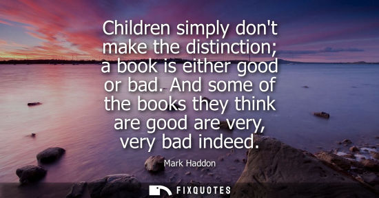 Small: Children simply dont make the distinction a book is either good or bad. And some of the books they thin