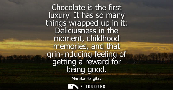 Small: Chocolate is the first luxury. It has so many things wrapped up in it: Deliciusness in the moment, chil