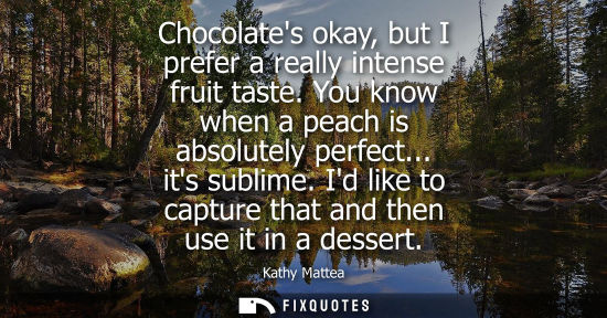 Small: Chocolates okay, but I prefer a really intense fruit taste. You know when a peach is absolutely perfect