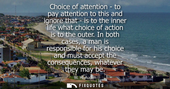 Small: Choice of attention - to pay attention to this and ignore that - is to the inner life what choice of ac