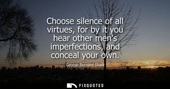 Small: Choose silence of all virtues, for by it you hear other mens imperfections, and conceal your own