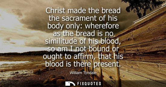 Small: Christ made the bread the sacrament of his body only: wherefore as the bread is no similitude of his bl