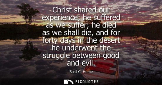 Small: Christ shared our experience he suffered as we suffer he died as we shall die, and for forty days in th