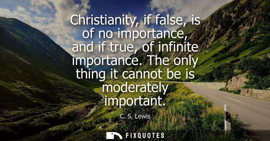 Small: Christianity, if false, is of no importance, and if true, of infinite importance. The only thing it can