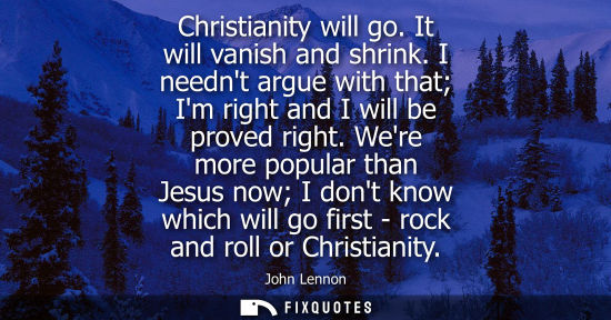 Small: Christianity will go. It will vanish and shrink. I neednt argue with that Im right and I will be proved