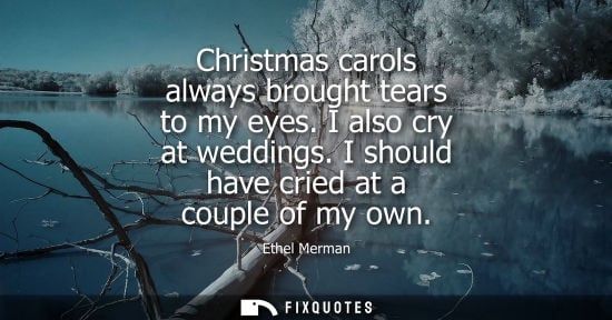 Small: Christmas carols always brought tears to my eyes. I also cry at weddings. I should have cried at a coup