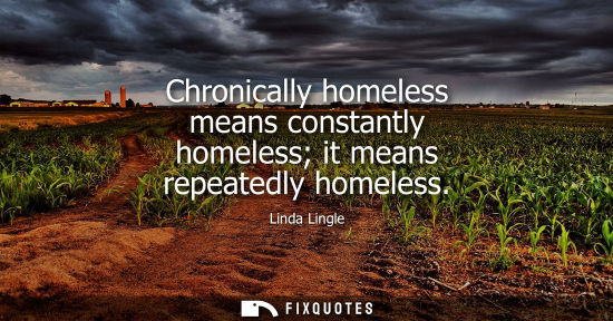 Small: Chronically homeless means constantly homeless it means repeatedly homeless