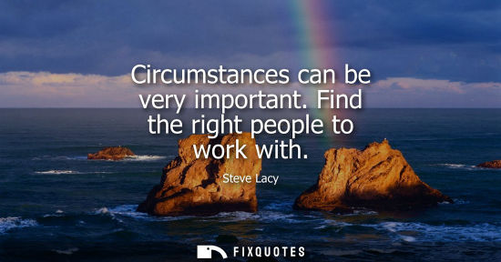 Small: Circumstances can be very important. Find the right people to work with