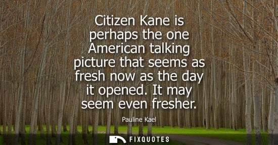 Small: Citizen Kane is perhaps the one American talking picture that seems as fresh now as the day it opened. It may 