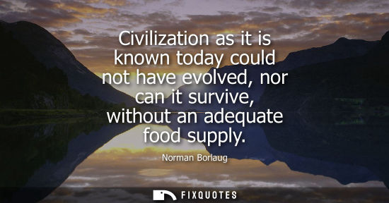 Small: Civilization as it is known today could not have evolved, nor can it survive, without an adequate food supply