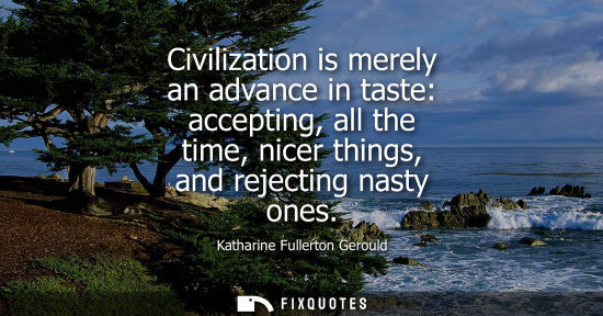 Small: Civilization is merely an advance in taste: accepting, all the time, nicer things, and rejecting nasty 