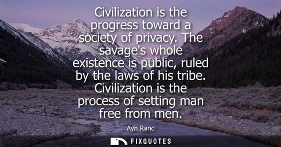 Small: Civilization is the progress toward a society of privacy. The savages whole existence is public, ruled by the 