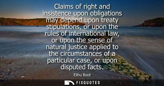 Small: Claims of right and insistence upon obligations may depend upon treaty stipulations, or upon the rules 