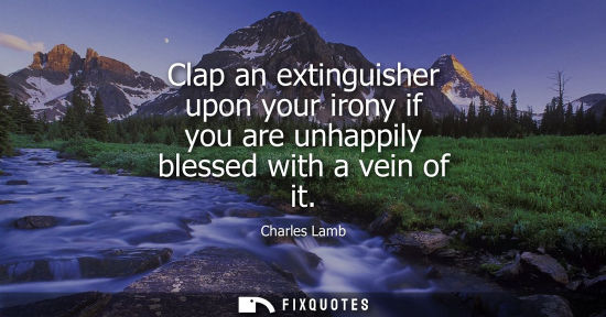 Small: Clap an extinguisher upon your irony if you are unhappily blessed with a vein of it