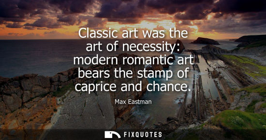 Small: Classic art was the art of necessity: modern romantic art bears the stamp of caprice and chance