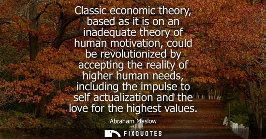 Small: Classic economic theory, based as it is on an inadequate theory of human motivation, could be revolutionized b