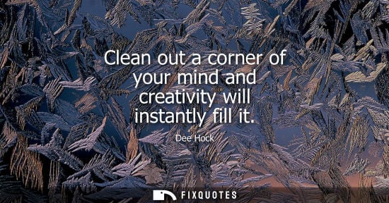 Small: Clean out a corner of your mind and creativity will instantly fill it