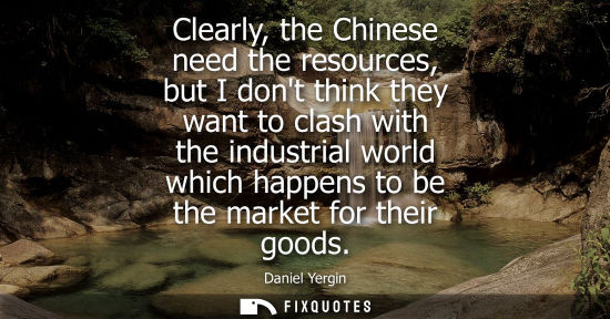 Small: Clearly, the Chinese need the resources, but I dont think they want to clash with the industrial world 