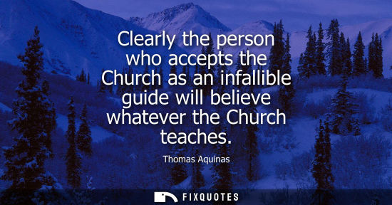 Small: Clearly the person who accepts the Church as an infallible guide will believe whatever the Church teaches